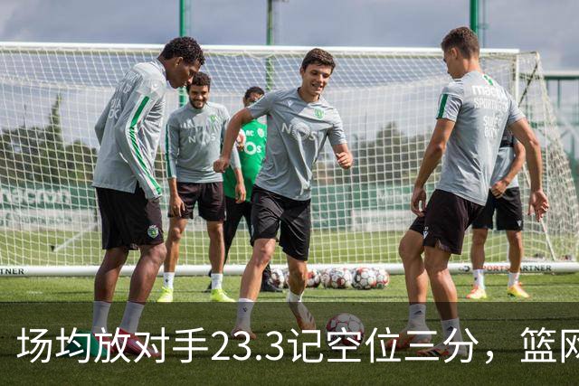 场均放对手23.3记空位三分，篮网0胜3负再赴波士顿