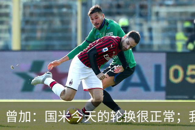 曾加：国米今天的轮换很正常；我不喜欢国米的新球衣