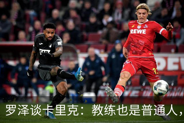 罗泽谈卡里克：教练也是普通人，比赛结果有时取决于运气