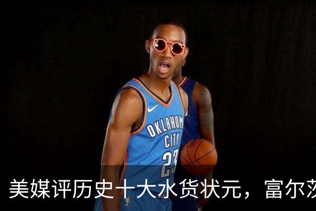 美媒评历史十大水货状元，富尔茨第7，奥登第5，第1无悬念！