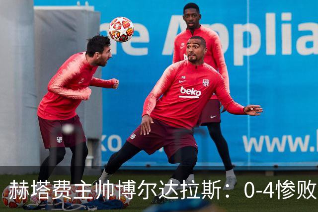 赫塔费主帅博尔达拉斯：0-4惨败毕包不可接受，球队已跌至谷底