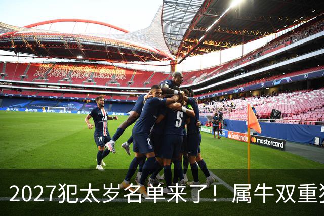 2027犯太岁名单来了！属牛双重犯太岁最凶，属鼠属狗属羊如何化解