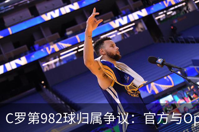 C罗第982球归属争议：官方与Opta数据为何不一致